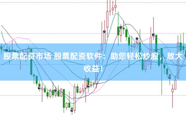 股票配资市场 股票配资软件：助您轻松炒股，放大收益！