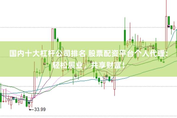 国内十大杠杆公司排名 股票配资平台个人代理：轻松展业，共享财富！