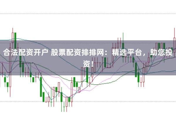 合法配资开户 股票配资排排网：精选平台，助您投资！