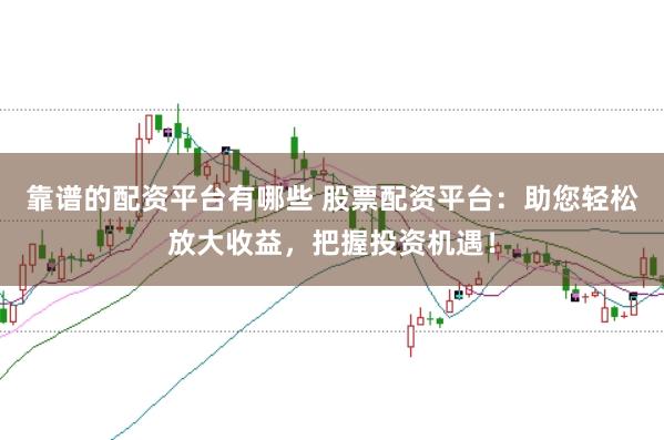 靠谱的配资平台有哪些 股票配资平台：助您轻松放大收益，把握投资机遇！