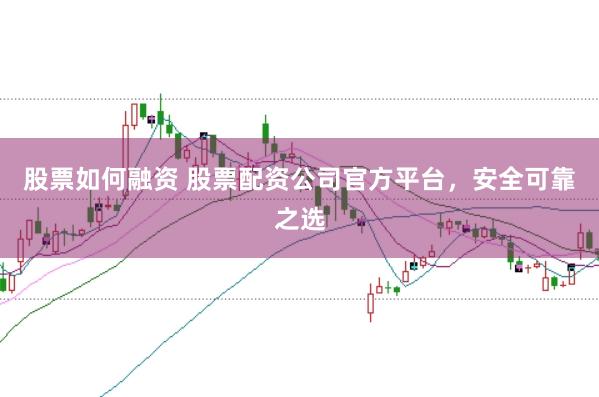 股票如何融资 股票配资公司官方平台，安全可靠之选