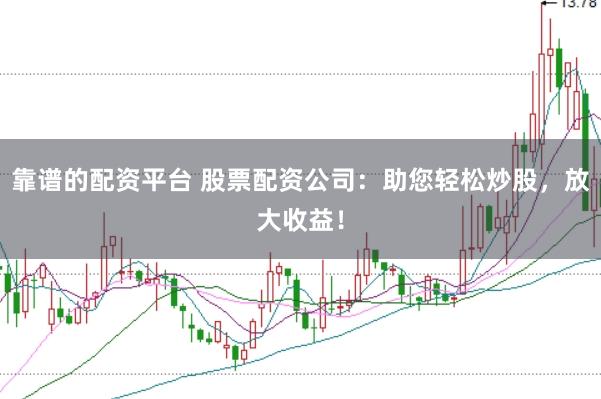 靠谱的配资平台 股票配资公司：助您轻松炒股，放大收益！