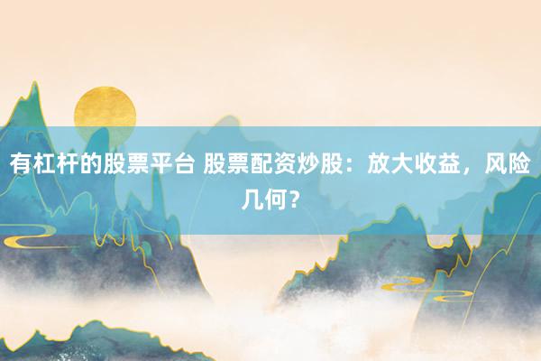 有杠杆的股票平台 股票配资炒股：放大收益，风险几何？