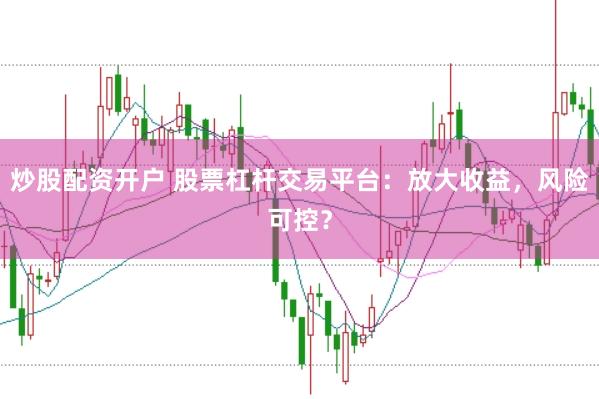 炒股配资开户 股票杠杆交易平台:放大收益,风险可控?