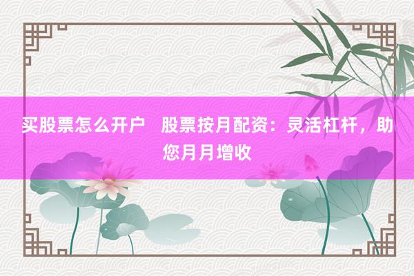 买股票怎么开户 股票按月配资:灵活杠杆,助您月月增收