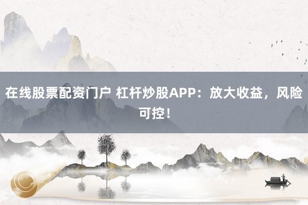 在线股票配资门户 杠杆炒股APP：放大收益，风险可控！