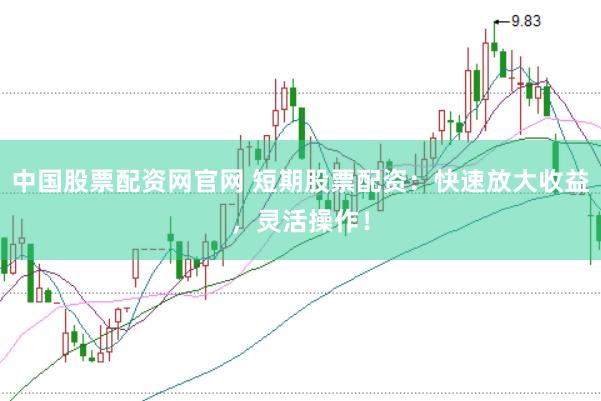 中国股票配资网官网 短期股票配资：快速放大收益，灵活操作！