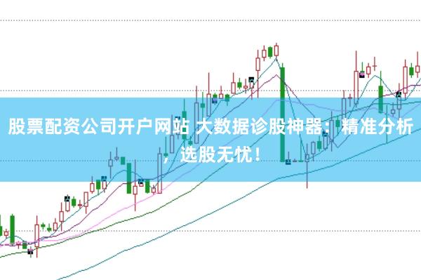 股票配资公司开户网站 大数据诊股神器:精准分析,选股无忧!