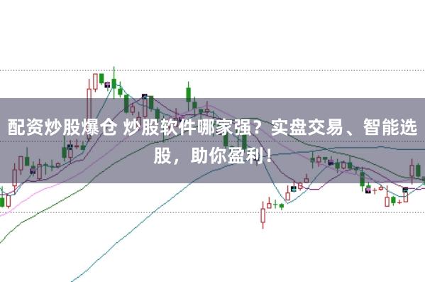 配资炒股爆仓 炒股软件哪家强？实盘交易、智能选股，助你盈利！