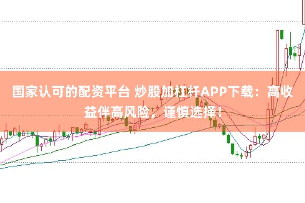 国家认可的配资平台 炒股加杠杆APP下载：高收益伴高风险，谨慎选择！