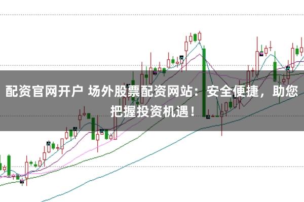 配资官网开户 场外股票配资网站：安全便捷，助您把握投资机遇！