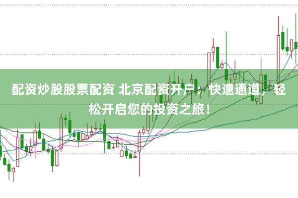 配资炒股股票配资 北京配资开户:快速通道,轻松开启您的投资之旅!