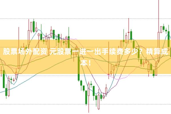 股票场外配资 元股票一进一出手续费多少?精算成本!