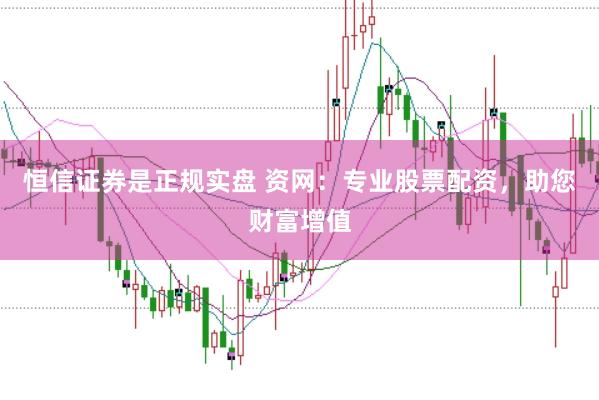 恒信证券是正规实盘 资网：专业股票配资，助您财富增值