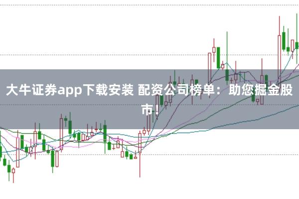 大牛证券app下载安装 配资公司榜单：助您掘金股市！