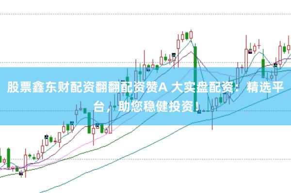 股票鑫东财配资翻翻配资赞A 大实盘配资:精选平台,助您稳健投资!