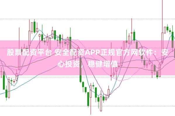 股票配资平台 安全配资APP正规官方网软件：安心投资，稳健增值
