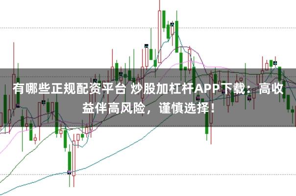 有哪些正规配资平台 炒股加杠杆APP下载:高收益伴高风险,谨慎选择!