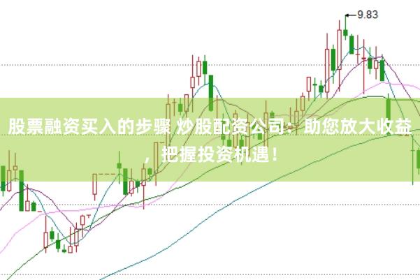 股票融资买入的步骤 炒股配资公司：助您放大收益，把握投资机遇！