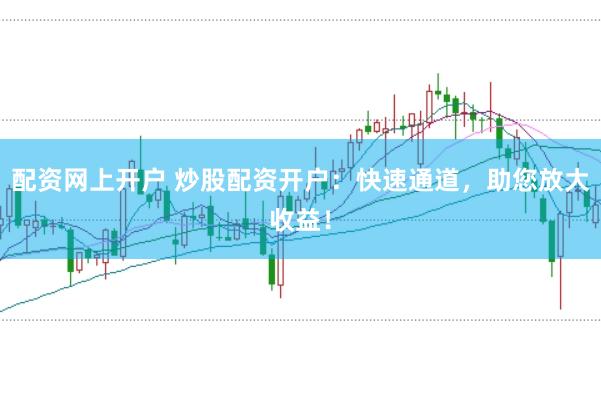 配资网上开户 炒股配资开户：快速通道，助您放大收益！