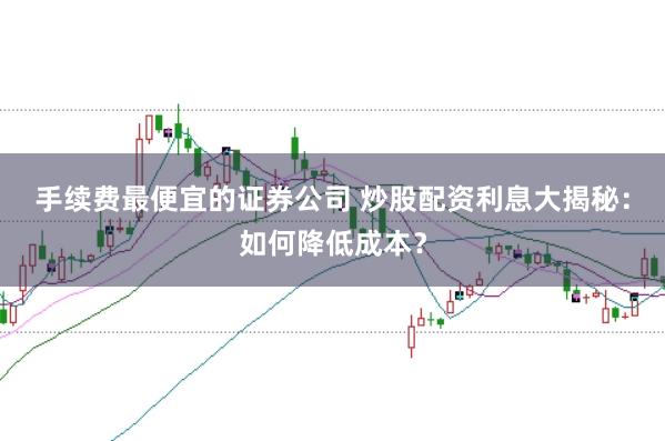 手续费最便宜的证券公司 炒股配资利息大揭秘：如何降低成本？