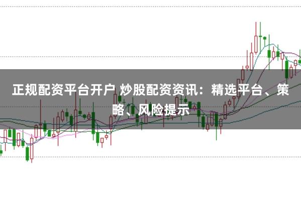 正规配资平台开户 炒股配资资讯：精选平台、策略、风险提示