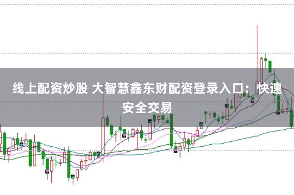 线上配资炒股 大智慧鑫东财配资登录入口：快速安全交易