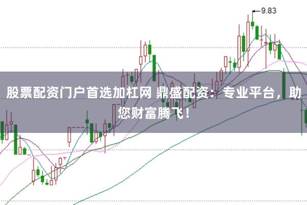 股票配资门户首选加杠网 鼎盛配资：专业平台，助您财富腾飞！