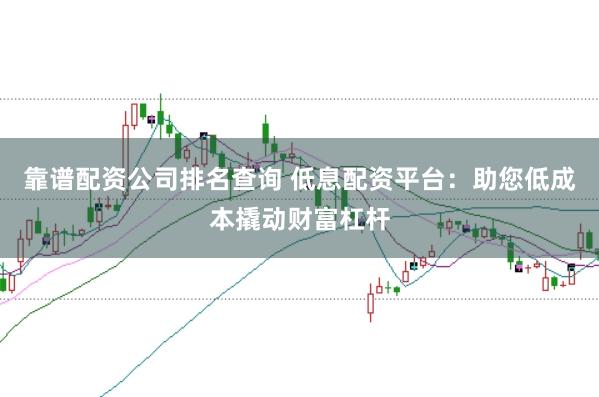 靠谱配资公司排名查询 低息配资平台：助您低成本撬动财富杠杆