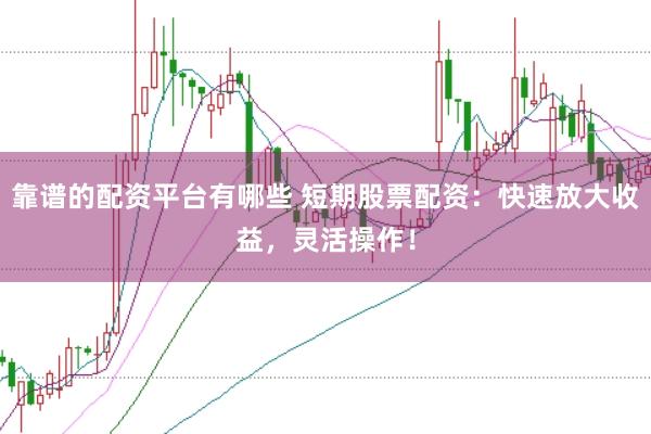 靠谱的配资平台有哪些 短期股票配资：快速放大收益，灵活操作！