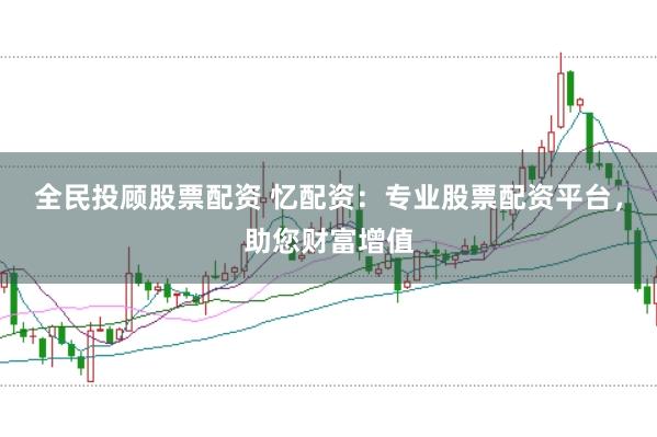 全民投顾股票配资 忆配资：专业股票配资平台，助您财富增值