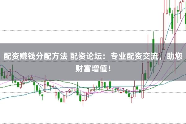 配资赚钱分配方法 配资论坛：专业配资交流，助您财富增值！