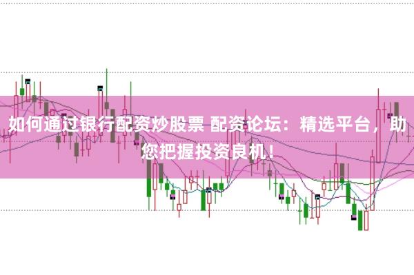 如何通过银行配资炒股票 配资论坛:精选平台,助您把握投资良机!