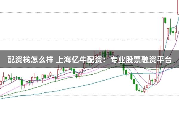 配资栈怎么样 上海亿牛配资：专业股票融资平台
