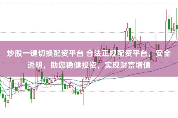 炒股一键切换配资平台 合法正规配资平台，安全透明，助您稳健投资，实现财富增值