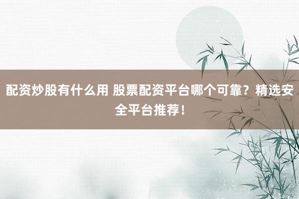 配资炒股有什么用 股票配资平台哪个可靠？精选安全平台推荐！