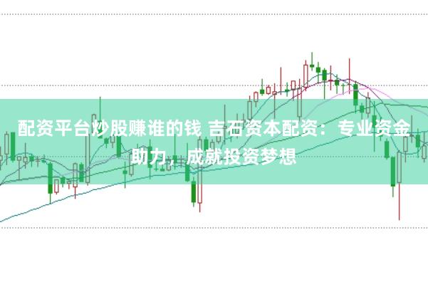 配资平台炒股赚谁的钱 吉石资本配资：专业资金助力，成就投资梦想