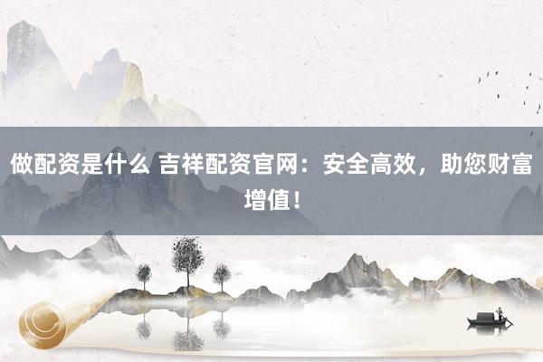 做配资是什么 吉祥配资官网：安全高效，助您财富增值！