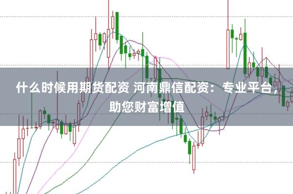 什么时候用期货配资 河南鼎信配资：专业平台，助您财富增值