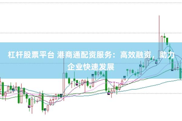 杠杆股票平台 港商通配资服务：高效融资，助力企业快速发展