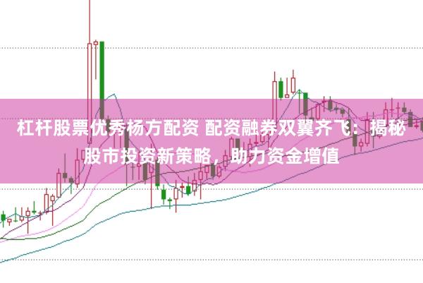 杠杆股票优秀杨方配资 配资融券双翼齐飞：揭秘股市投资新策略，助力资金增值