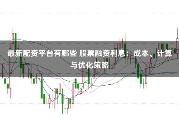 最新配资平台有哪些 股票融资利息：成本、计算与优化策略