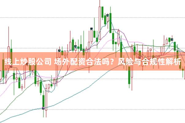 线上炒股公司 场外配资合法吗？风险与合规性解析