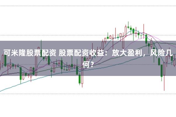 可米隆股票配资 股票配资收益:放大盈利,风险几何?