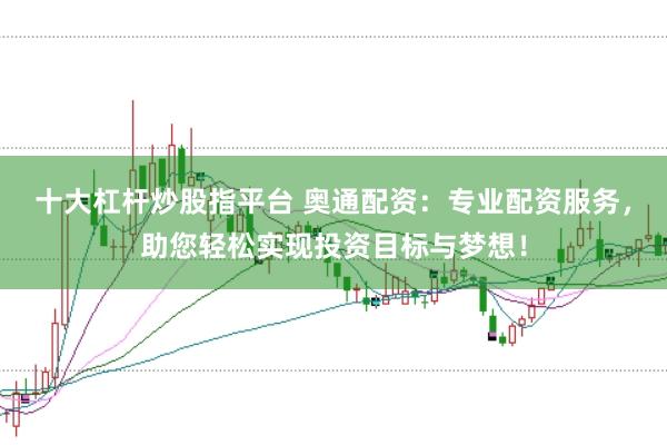 十大杠杆炒股指平台 奥通配资:专业配资服务,助您轻松实现投资目标与梦想!
