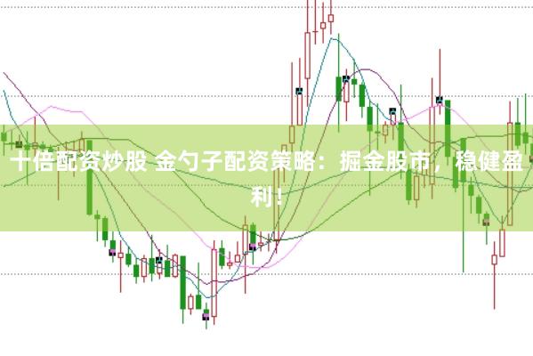 十倍配资炒股 金勺子配资策略：掘金股市，稳健盈利！