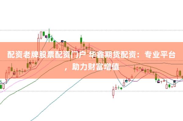 配资老牌股票配资门户 华鑫期货配资：专业平台，助力财富增值