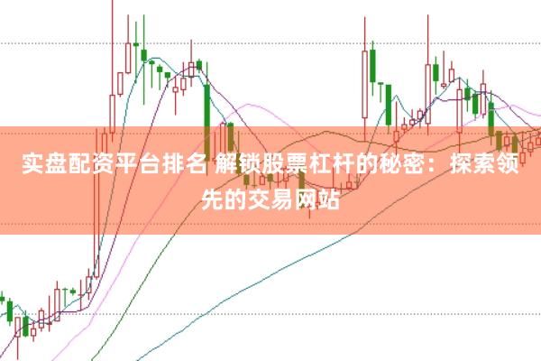 实盘配资平台排名 解锁股票杠杆的秘密：探索领先的交易网站