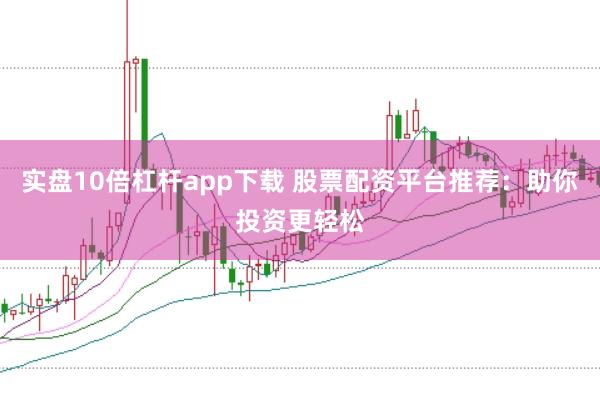 实盘10倍杠杆app下载 股票配资平台推荐：助你投资更轻松
