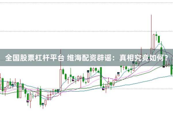 全国股票杠杆平台 维海配资辟谣：真相究竟如何？